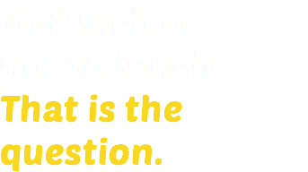 To Lunch or not to lunch - That is the question.