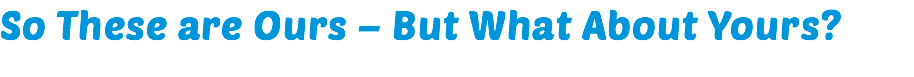 So These are Ours – But What About Yours?