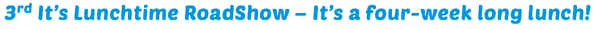 3rd It’s Lunchtime RoadShow – It’s a four-week long lunch!