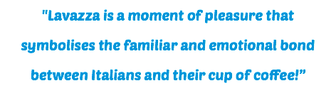 "Lavazza is a moment of pleasure that symbolises the familiar and emotional bond between Italians and their cup of coffee!”
